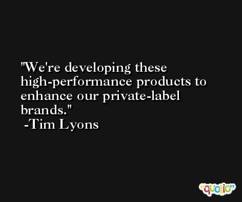 We're developing these high-performance products to enhance our private-label brands. -Tim Lyons