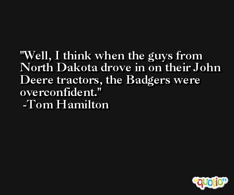 Well, I think when the guys from North Dakota drove in on their John Deere tractors, the Badgers were overconfident. -Tom Hamilton
