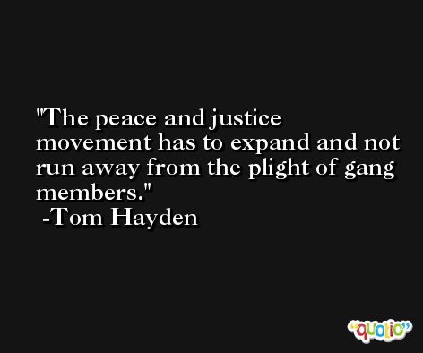 The peace and justice movement has to expand and not run away from the plight of gang members. -Tom Hayden
