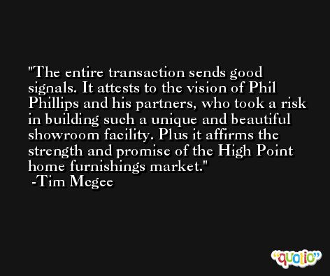 The entire transaction sends good signals. It attests to the vision of Phil Phillips and his partners, who took a risk in building such a unique and beautiful showroom facility. Plus it affirms the strength and promise of the High Point home furnishings market. -Tim Mcgee