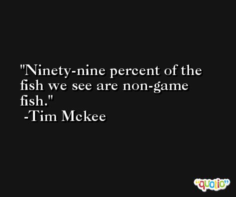 Ninety-nine percent of the fish we see are non-game fish. -Tim Mckee