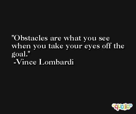 Obstacles are what you see when you take your eyes off the goal. -Vince Lombardi