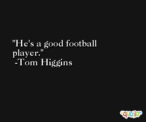 He's a good football player. -Tom Higgins
