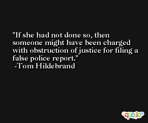 If she had not done so, then someone might have been charged with obstruction of justice for filing a false police report. -Tom Hildebrand