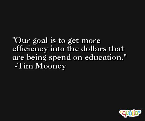 Our goal is to get more efficiency into the dollars that are being spend on education. -Tim Mooney