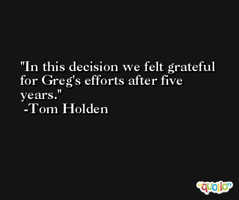 In this decision we felt grateful for Greg's efforts after five years. -Tom Holden