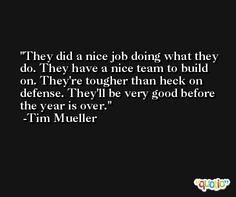 They did a nice job doing what they do. They have a nice team to build on. They're tougher than heck on defense. They'll be very good before the year is over. -Tim Mueller