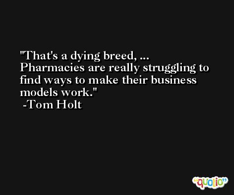 That's a dying breed, ... Pharmacies are really struggling to find ways to make their business models work. -Tom Holt