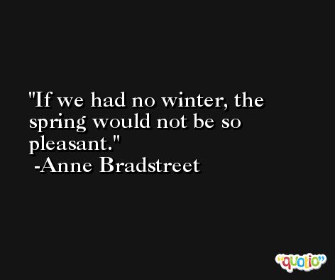 If we had no winter, the spring would not be so pleasant. -Anne Bradstreet