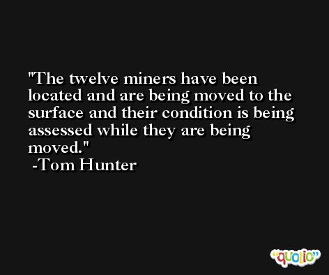 The twelve miners have been located and are being moved to the surface and their condition is being assessed while they are being moved. -Tom Hunter
