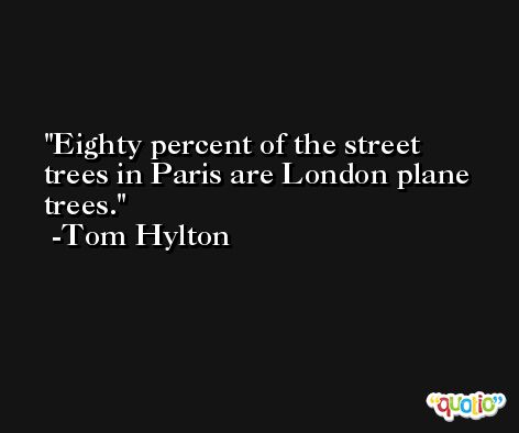 Eighty percent of the street trees in Paris are London plane trees. -Tom Hylton
