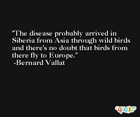 The disease probably arrived in Siberia from Asia through wild birds and there's no doubt that birds from there fly to Europe. -Bernard Vallat