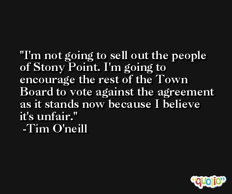 I'm not going to sell out the people of Stony Point. I'm going to encourage the rest of the Town Board to vote against the agreement as it stands now because I believe it's unfair. -Tim O'neill