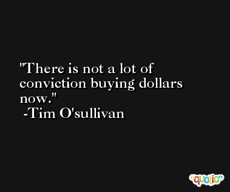 There is not a lot of conviction buying dollars now. -Tim O'sullivan