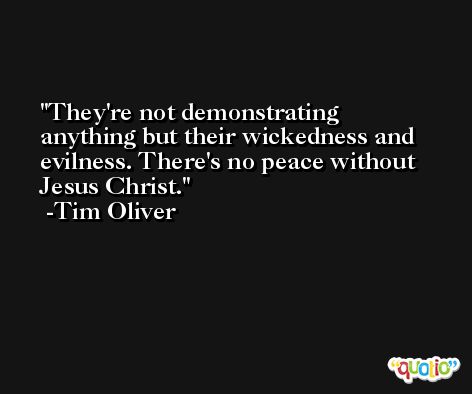 They're not demonstrating anything but their wickedness and evilness. There's no peace without Jesus Christ. -Tim Oliver