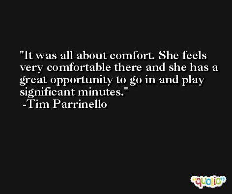 It was all about comfort. She feels very comfortable there and she has a great opportunity to go in and play significant minutes. -Tim Parrinello