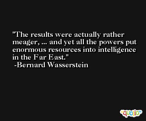 The results were actually rather meager, ... and yet all the powers put enormous resources into intelligence in the Far East. -Bernard Wasserstein