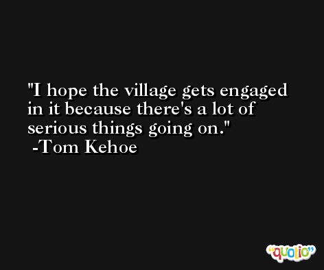 I hope the village gets engaged in it because there's a lot of serious things going on. -Tom Kehoe