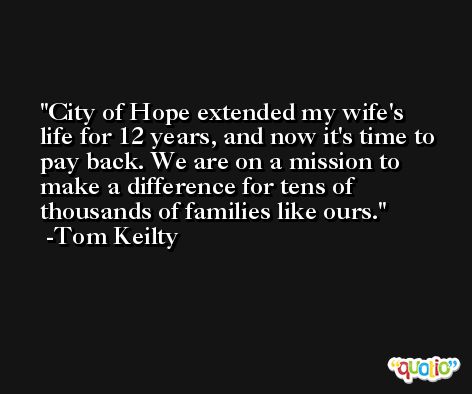 City of Hope extended my wife's life for 12 years, and now it's time to pay back. We are on a mission to make a difference for tens of thousands of families like ours. -Tom Keilty