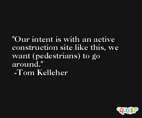 Our intent is with an active construction site like this, we want (pedestrians) to go around. -Tom Kelleher