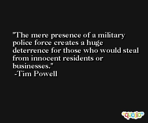 The mere presence of a military police force creates a huge deterrence for those who would steal from innocent residents or businesses. -Tim Powell