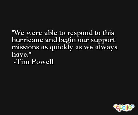We were able to respond to this hurricane and begin our support missions as quickly as we always have. -Tim Powell
