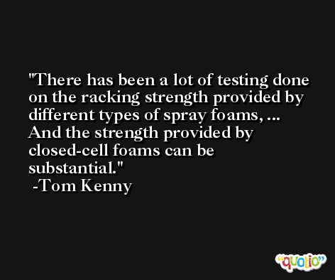 There has been a lot of testing done on the racking strength provided by different types of spray foams, ... And the strength provided by closed-cell foams can be substantial. -Tom Kenny