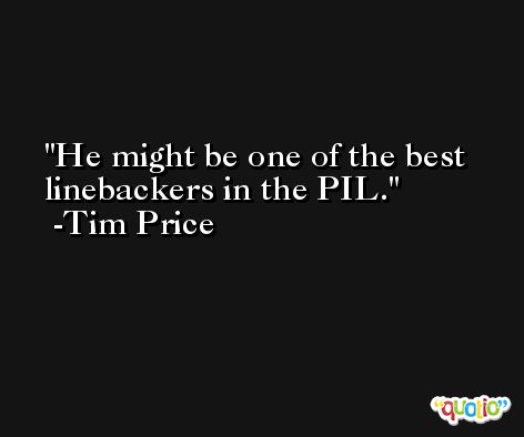 He might be one of the best linebackers in the PIL. -Tim Price