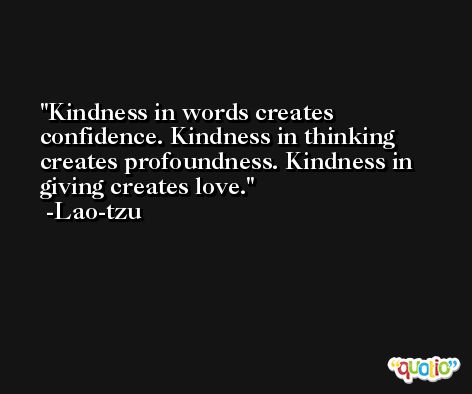 Kindness in words creates confidence. Kindness in thinking creates profoundness. Kindness in giving creates love. -Lao-tzu