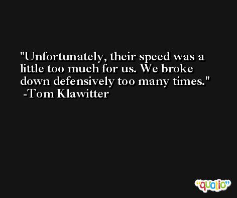 Unfortunately, their speed was a little too much for us. We broke down defensively too many times. -Tom Klawitter