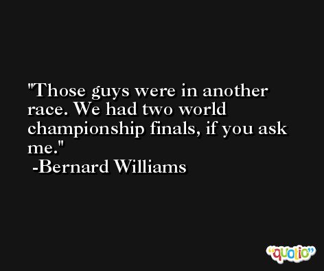 Those guys were in another race. We had two world championship finals, if you ask me. -Bernard Williams