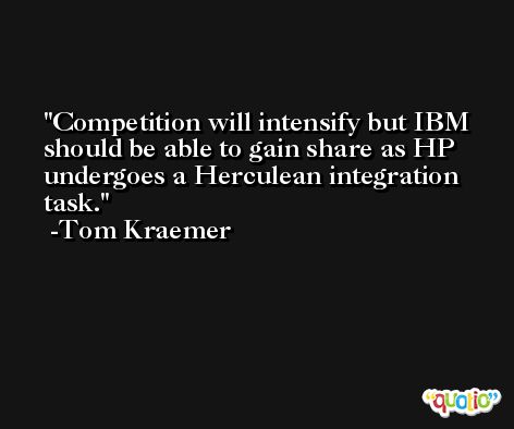 Competition will intensify but IBM should be able to gain share as HP undergoes a Herculean integration task. -Tom Kraemer