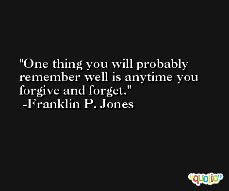 One thing you will probably remember well is anytime you forgive and forget. -Franklin P. Jones