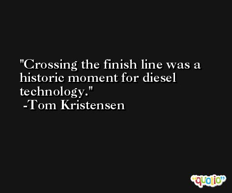 Crossing the finish line was a historic moment for diesel technology. -Tom Kristensen