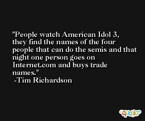 People watch American Idol 3, they find the names of the four people that can do the semis and that night one person goes on Internet.com and buys trade names. -Tim Richardson