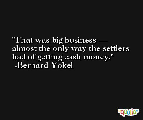 That was big business — almost the only way the settlers had of getting cash money. -Bernard Yokel