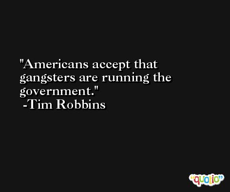 Americans accept that gangsters are running the government. -Tim Robbins