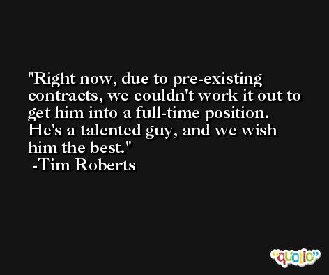 Right now, due to pre-existing contracts, we couldn't work it out to get him into a full-time position. He's a talented guy, and we wish him the best. -Tim Roberts