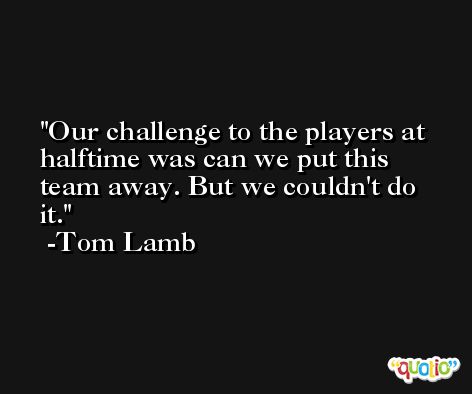 Our challenge to the players at halftime was can we put this team away. But we couldn't do it. -Tom Lamb