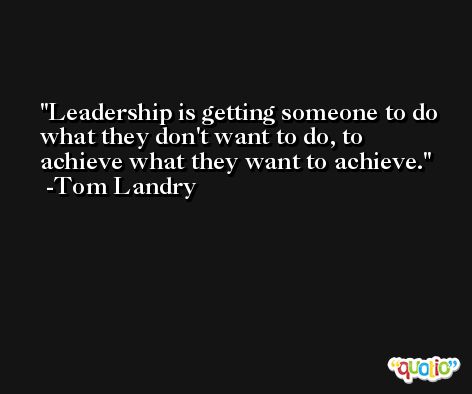 Leadership is getting someone to do what they don't want to do, to achieve what they want to achieve. -Tom Landry