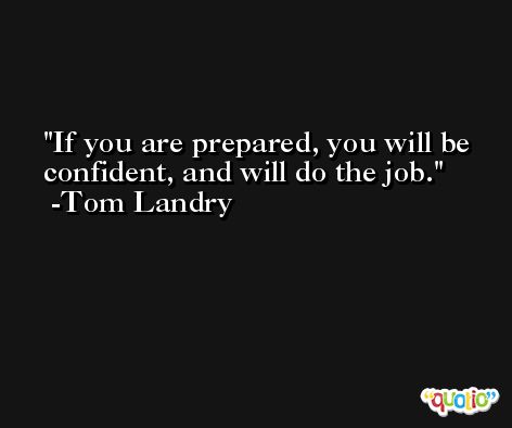 If you are prepared, you will be confident, and will do the job. -Tom Landry