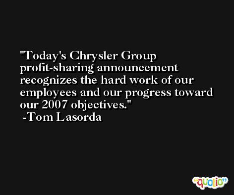 Today's Chrysler Group profit-sharing announcement recognizes the hard work of our employees and our progress toward our 2007 objectives. -Tom Lasorda