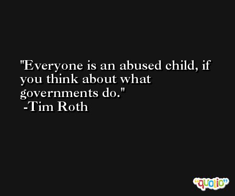 Everyone is an abused child, if you think about what governments do. -Tim Roth