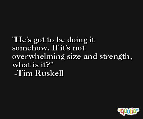 He's got to be doing it somehow. If it's not overwhelming size and strength, what is it? -Tim Ruskell