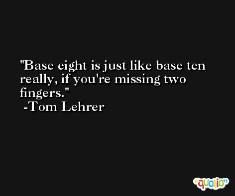 Base eight is just like base ten really, if you're missing two fingers. -Tom Lehrer