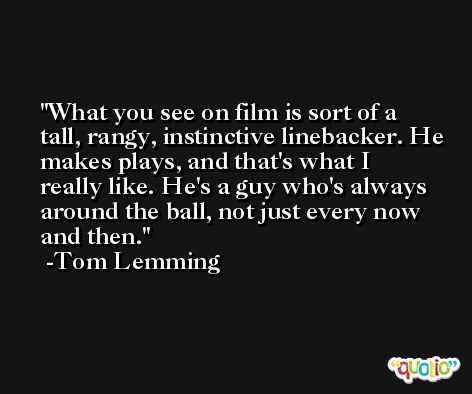 What you see on film is sort of a tall, rangy, instinctive linebacker. He makes plays, and that's what I really like. He's a guy who's always around the ball, not just every now and then. -Tom Lemming