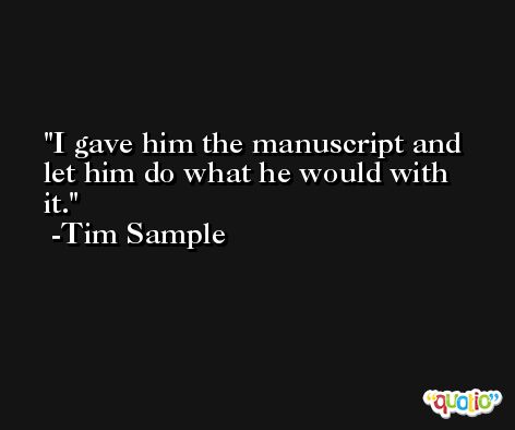 I gave him the manuscript and let him do what he would with it. -Tim Sample
