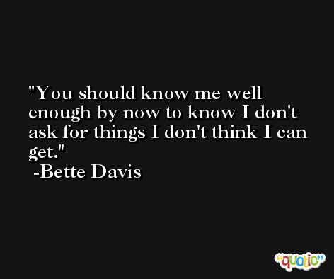You should know me well enough by now to know I don't ask for things I don't think I can get. -Bette Davis