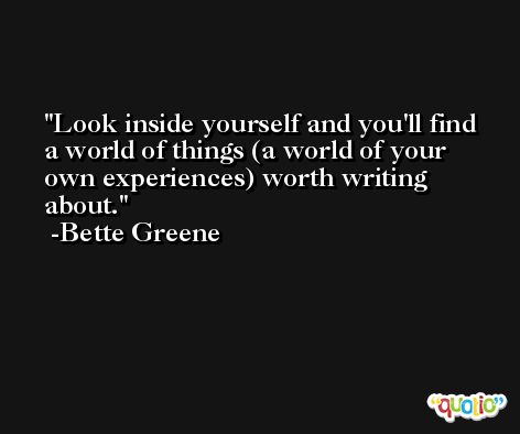 Look inside yourself and you'll find a world of things (a world of your own experiences) worth writing about. -Bette Greene