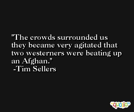 The crowds surrounded us they became very agitated that two westerners were beating up an Afghan. -Tim Sellers